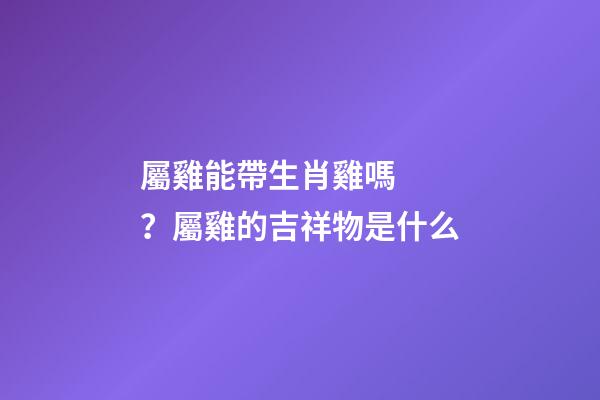 屬雞能帶生肖雞嗎？屬雞的吉祥物是什么